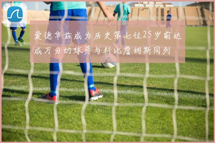 爱德华兹成为历史第七位25岁前达成万分的球员与科比詹姆斯同列