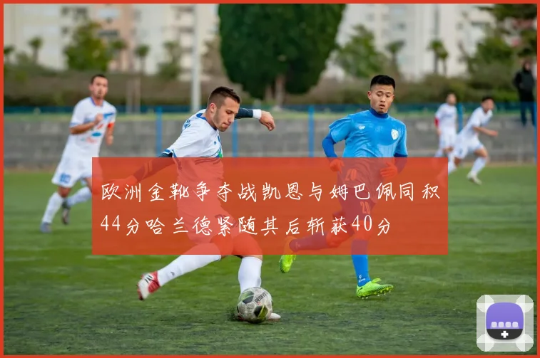 欧洲金靴争夺战凯恩与姆巴佩同积44分哈兰德紧随其后斩获40分
