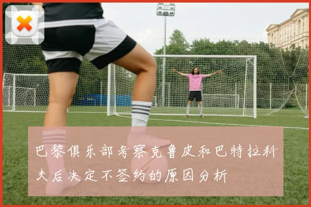 巴黎俱乐部考察克鲁皮和巴特拉科夫后决定不签约的原因分析