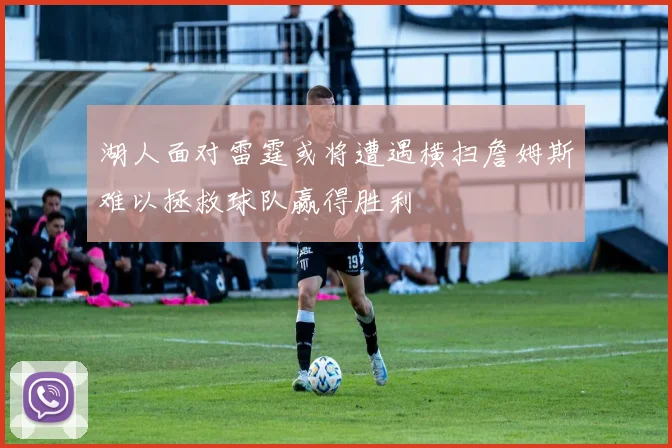 湖人面对雷霆或将遭遇横扫詹姆斯难以拯救球队赢得胜利