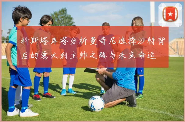 科斯塔库塔分析曼奇尼选择沙特背后的意大利主帅之路与未来命运