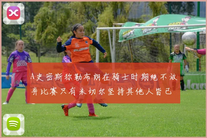 A史密斯称勒布朗在骑士时期绝不放弃比赛只有米切尔坚持其他人皆已放弃