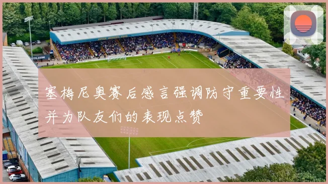 塞梅尼奥赛后感言强调防守重要性并为队友们的表现点赞