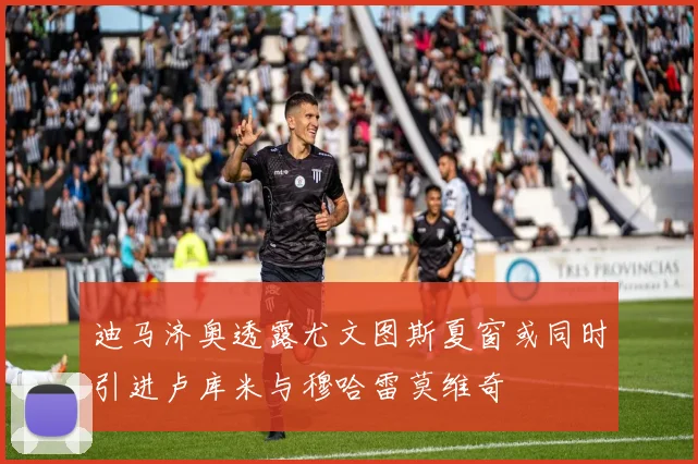 迪马济奥透露尤文图斯夏窗或同时引进卢库米与穆哈雷莫维奇