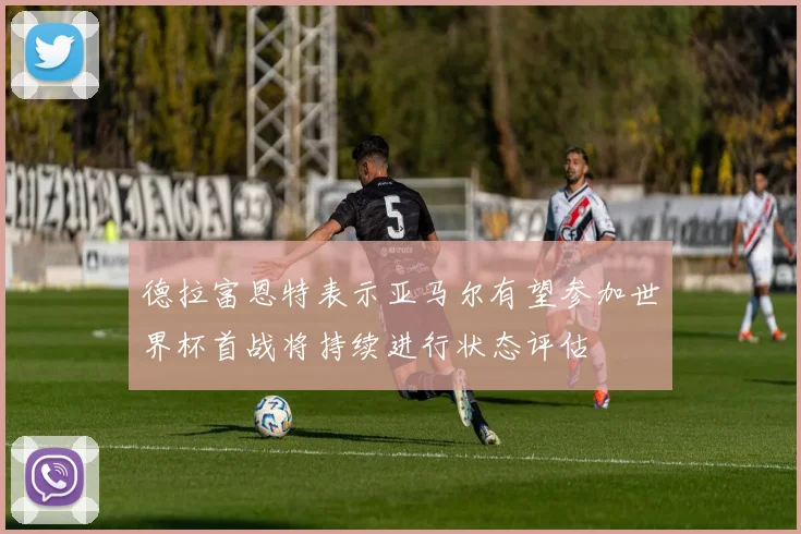 德拉富恩特表示亚马尔有望参加世界杯首战将持续进行状态评估