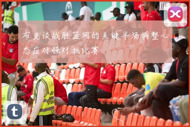 布克谈战胜篮网的关键半场调整心态应对强对抗比赛