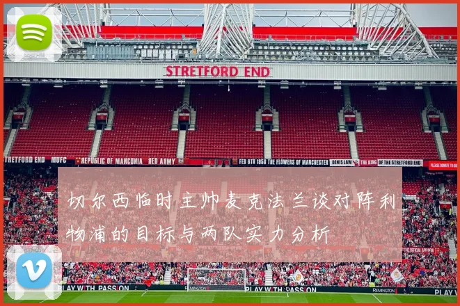 切尔西临时主帅麦克法兰谈对阵利物浦的目标与两队实力分析