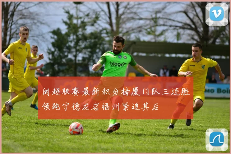 闽超联赛最新积分榜厦门队三连胜领跑宁德龙岩福州紧追其后