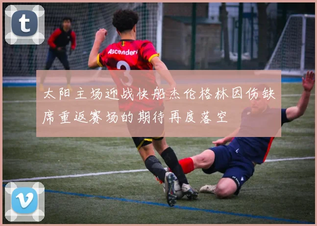太阳主场迎战快船杰伦格林因伤缺席重返赛场的期待再度落空